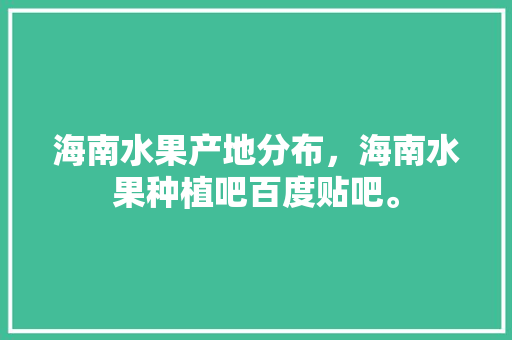 海南水果产地分布，海南水果种植吧百度贴吧。