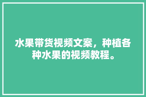 水果带货视频文案，种植各种水果的视频教程。