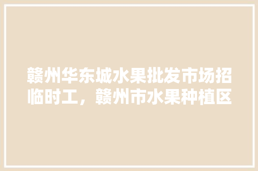 赣州华东城水果批发市场招临时工，赣州市水果种植区在哪里。