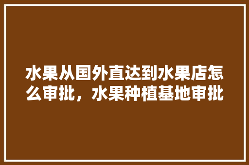 水果从国外直达到水果店怎么审批，水果种植基地审批流程图。