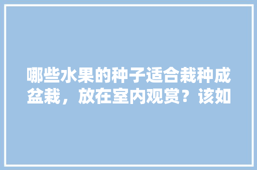 哪些水果的种子适合栽种成盆栽，放在室内观赏？该如何养护，什么水果可以室内种植呢。