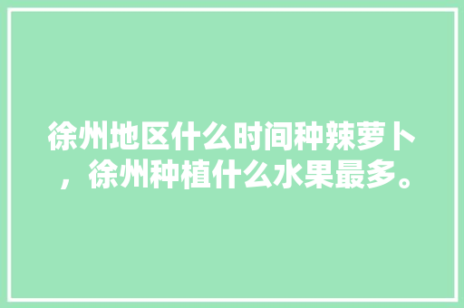 徐州地区什么时间种辣萝卜，徐州种植什么水果最多。 徐州地区什么时间种辣萝卜，徐州种植什么水果最多。 蔬菜种植