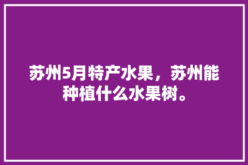 苏州5月特产水果，苏州能种植什么水果树。