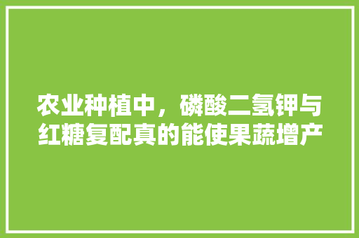 农业种植中，磷酸二氢钾与红糖复配真的能使果蔬增产吗，农业水果种植教程图片大全。