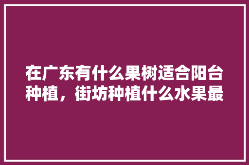 在广东有什么果树适合阳台种植，街坊种植什么水果最好。