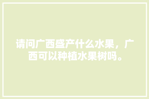 请问广西盛产什么水果，广西可以种植水果树吗。