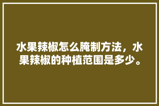 水果辣椒怎么腌制方法，水果辣椒的种植范围是多少。