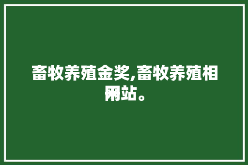 畜牧养殖金奖,畜牧养殖相干
网站。 畜牧养殖金奖,畜牧养殖相干
网站。 畜牧养殖