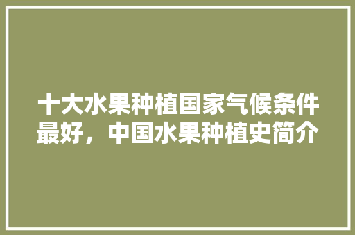 十大水果种植国家气候条件最好，中国水果种植史简介资料。