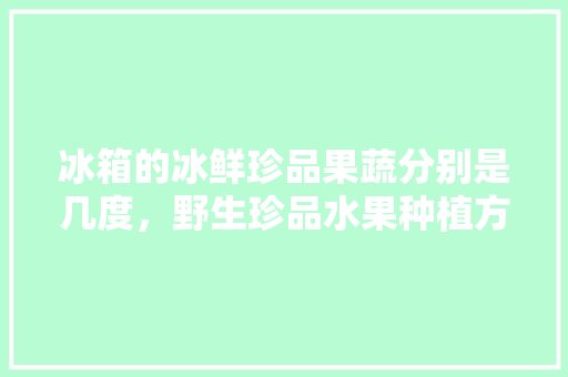 冰箱的冰鲜珍品果蔬分别是几度，野生珍品水果种植方法。