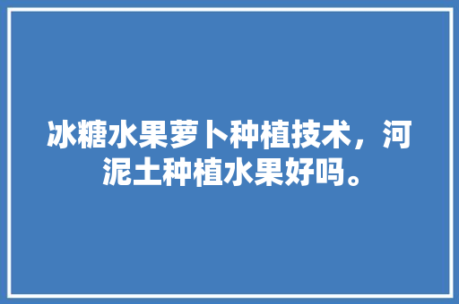 冰糖水果萝卜种植技术，河泥土种植水果好吗。