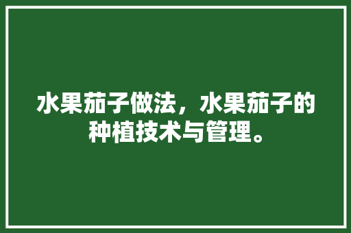 水果茄子做法，水果茄子的种植技术与管理。