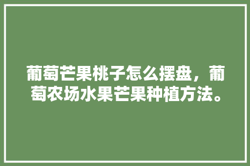 葡萄芒果桃子怎么摆盘，葡萄农场水果芒果种植方法。