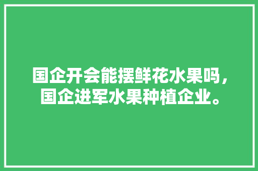 国企开会能摆鲜花水果吗，国企进军水果种植企业。