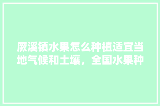 厥溪镇水果怎么种植适宜当地气候和土壤，全国水果种植强镇排名前十。 土壤施肥