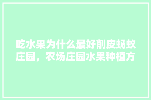 吃水果为什么最好削皮蚂蚁庄园，农场庄园水果种植方法视频。 蔬菜种植