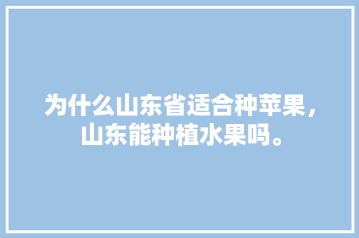 为什么山东省适合种苹果，山东能种植水果吗。 土壤施肥