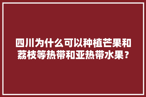 四川为什么可以种植芒果和荔枝等热带和亚热带水果？同纬度的省份也可以种植吗？为什么，芒果水果种植大全图片欣赏。