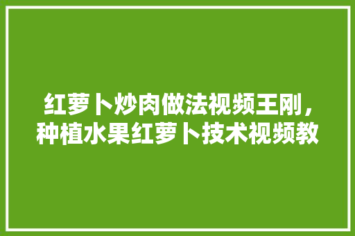 红萝卜炒肉做法视频王刚，种植水果红萝卜技术视频教程。