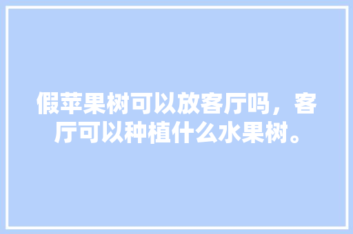 假苹果树可以放客厅吗，客厅可以种植什么水果树。