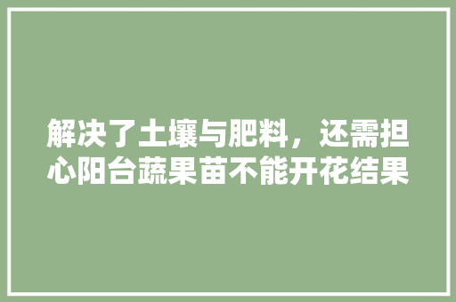 解决了土壤与肥料，还需担心阳台蔬果苗不能开花结果吗，阳台可以种植哪些水果树。 家禽养殖