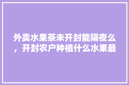 外卖水果茶未开封能隔夜么，开封农户种植什么水果最多。