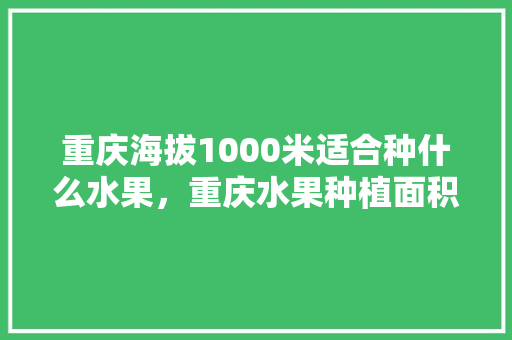 重庆海拔1000米适合种什么水果，重庆水果种植面积多少亩。