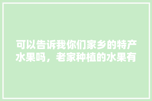 可以告诉我你们家乡的特产水果吗，老家种植的水果有哪些。