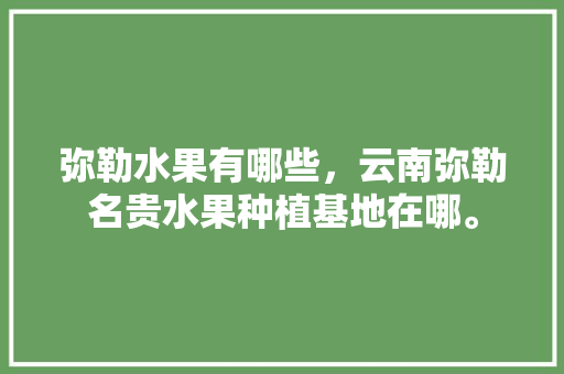 弥勒水果有哪些，云南弥勒名贵水果种植基地在哪。