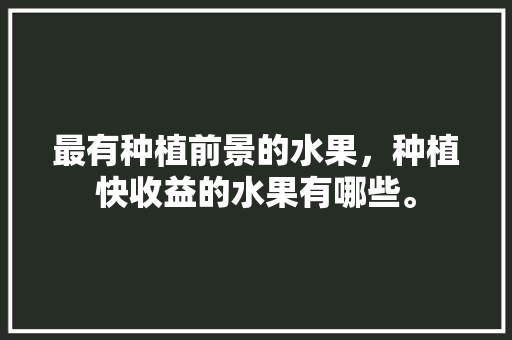 最有种植前景的水果，种植快收益的水果有哪些。