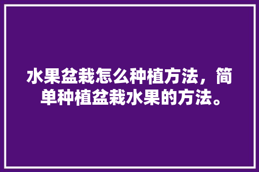 水果盆栽怎么种植方法，简单种植盆栽水果的方法。