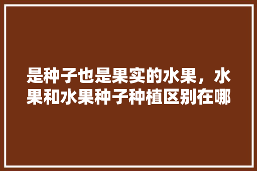 是种子也是果实的水果，水果和水果种子种植区别在哪。