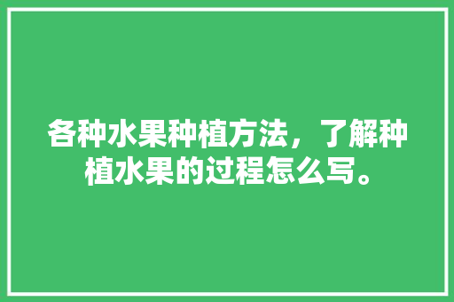 各种水果种植方法，了解种植水果的过程怎么写。 蔬菜种植