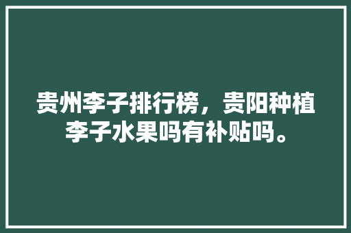 贵州李子排行榜，贵阳种植李子水果吗有补贴吗。 蔬菜种植