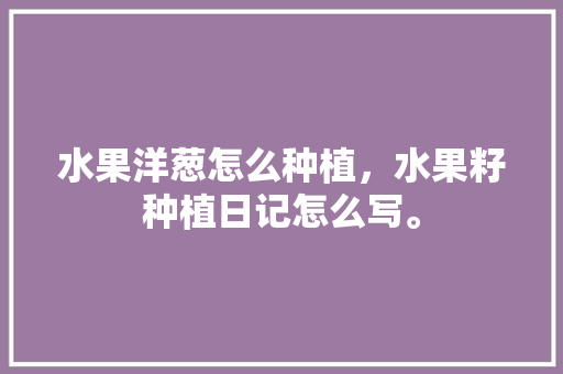 水果洋葱怎么种植，水果籽种植日记怎么写。