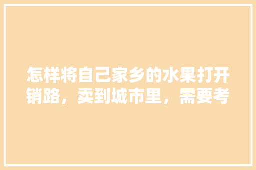 怎样将自己家乡的水果打开销路，卖到城市里，需要考虑什么因素，农村水果种植销路怎么样。 水果种植