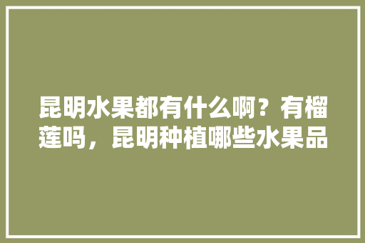 昆明水果都有什么啊？有榴莲吗，昆明种植哪些水果品种。 家禽养殖