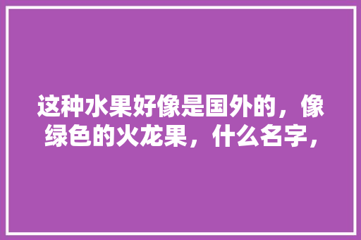 这种水果好像是国外的，像绿色的火龙果，什么名字，新奇水果品种。