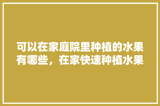 可以在家庭院里种植的水果有哪些，在家快速种植水果的方法。 家禽养殖