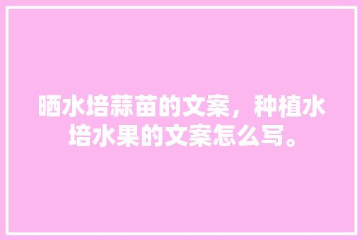 晒水培蒜苗的文案，种植水培水果的文案怎么写。 土壤施肥