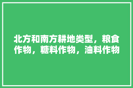 北方和南方耕地类型，粮食作物，糖料作物，油料作物分别是什么，水田适合种植水果吗。