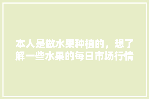 本人是做水果种植的，想了解一些水果的每日市场行情，有什么地方可以了解？求推荐，种植水果哪里有市场啊。