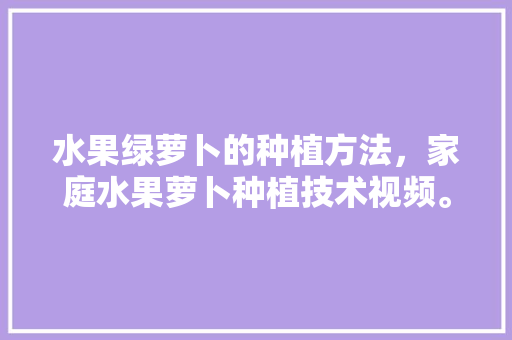 水果绿萝卜的种植方法，家庭水果萝卜种植技术视频。 蔬菜种植