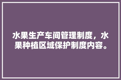 水果生产车间管理制度，水果种植区域保护制度内容。