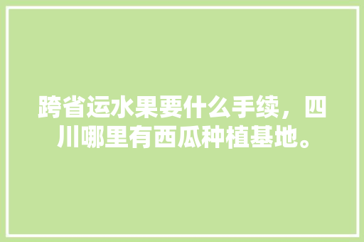 跨省运水果要什么手续，四川哪里有西瓜种植基地。