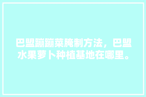 巴盟蹦蹦菜腌制方法，巴盟水果萝卜种植基地在哪里。