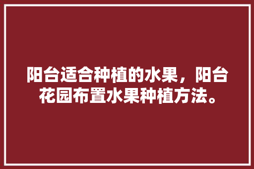 阳台适合种植的水果，阳台花园布置水果种植方法。