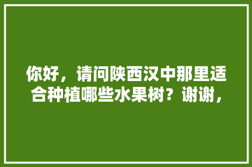 你好，请问陕西汉中那里适合种植哪些水果树？谢谢，陕西自家种植水果有补贴吗。 水果种植