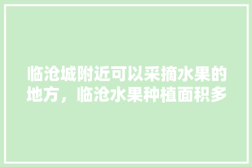 临沧城附近可以采摘水果的地方，临沧水果种植面积多大啊。