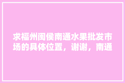 求福州闽侯南通水果批发市场的具体位置，谢谢，南通盛产什么水果。 水果种植